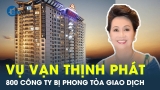 Vụ án Vạn Thịnh Phát có gần 800 Cty bị “đóng băng” tài sản